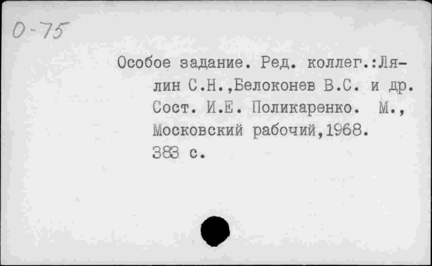 ﻿Особое задание. Ред. коллег.:Лялин С.Н.»Белоконев В.С. и др. Сост. И.Е. Поликаренко. М., Московский рабочий,1968. 383 с.